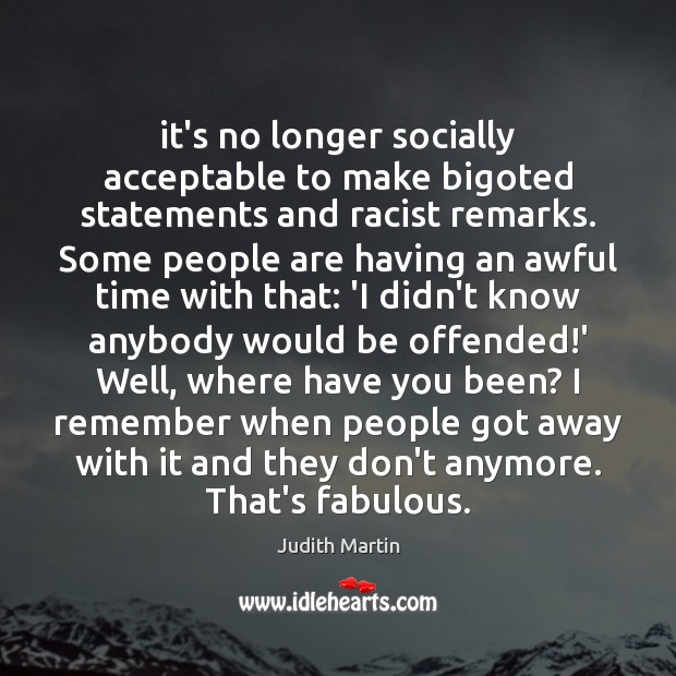 It’s no longer socially acceptable to make bigoted statements and racist remarks. Judith Martin Picture Quote