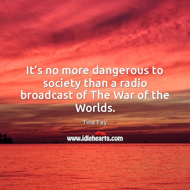 It’s no more dangerous to society than a radio broadcast of The War of the Worlds. Tina Fey Picture Quote