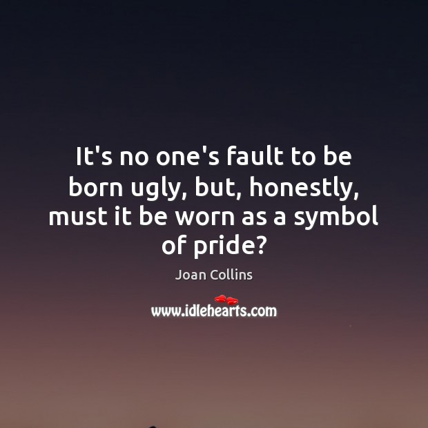 It’s no one’s fault to be born ugly, but, honestly, must it be worn as a symbol of pride? Joan Collins Picture Quote