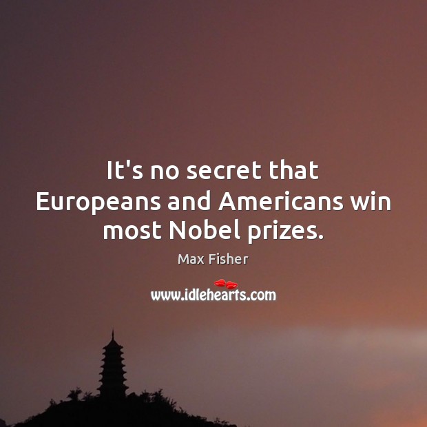 It’s no secret that Europeans and Americans win most Nobel prizes. Max Fisher Picture Quote