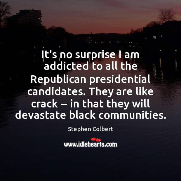 It’s no surprise I am addicted to all the Republican presidential candidates. Stephen Colbert Picture Quote