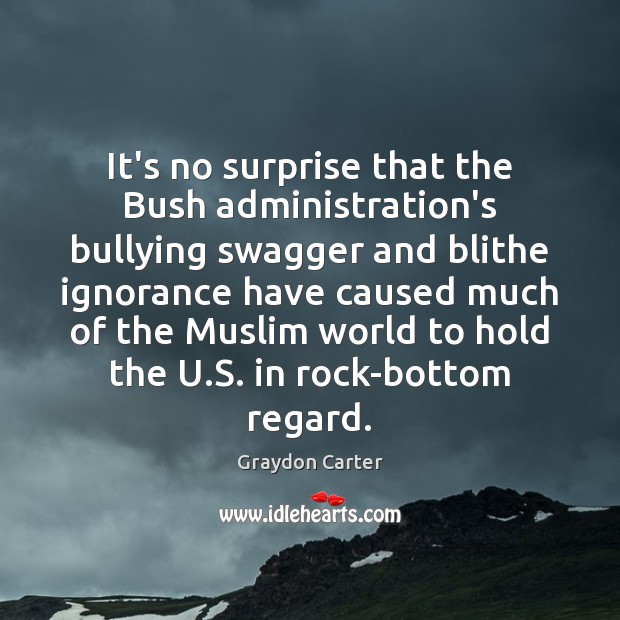 It’s no surprise that the Bush administration’s bullying swagger and blithe ignorance Graydon Carter Picture Quote