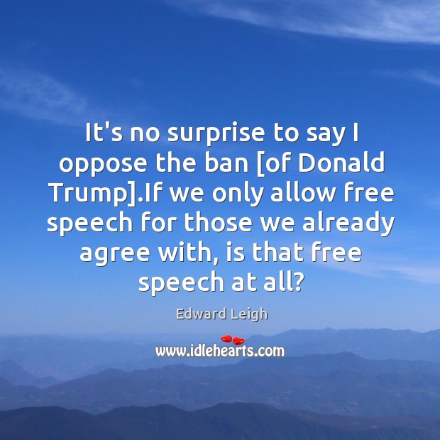 It’s no surprise to say I oppose the ban [of Donald Trump]. Edward Leigh Picture Quote