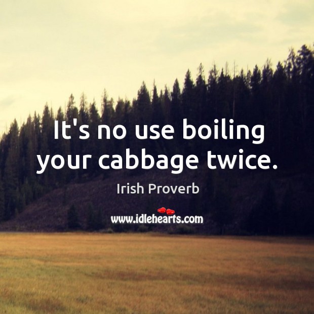 It’s no use boiling your cabbage twice. Image