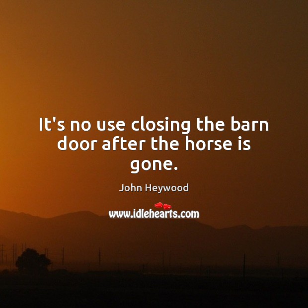 It’s no use closing the barn door after the horse is gone. John Heywood Picture Quote