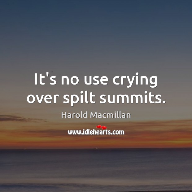 It’s no use crying over spilt summits. Harold Macmillan Picture Quote