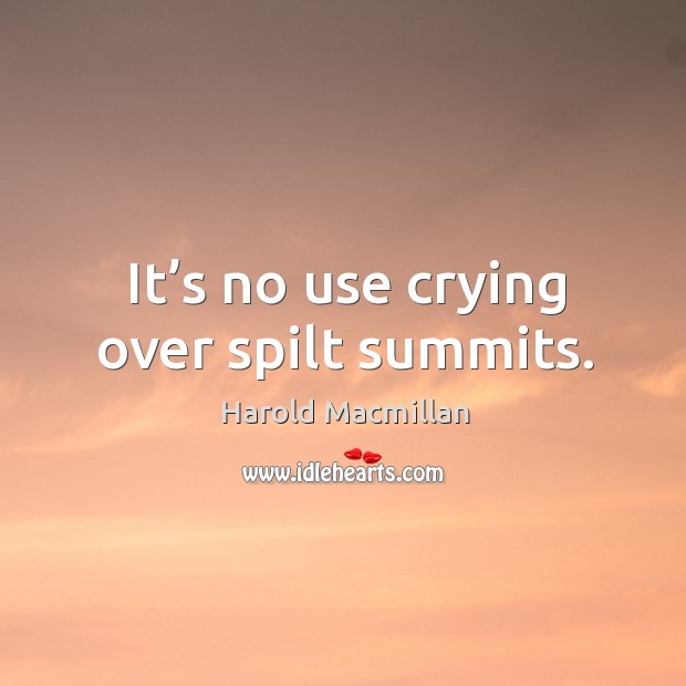 It’s no use crying over spilt summits. Harold Macmillan Picture Quote