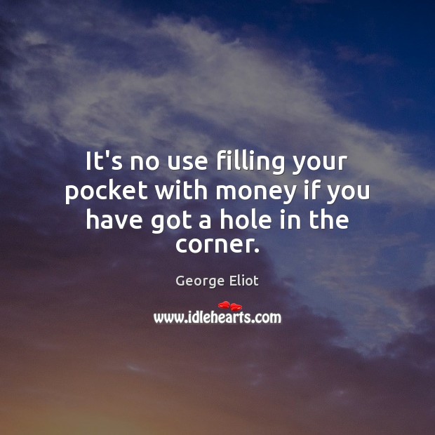 It’s no use filling your pocket with money if you have got a hole in the corner. Image