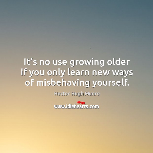 It’s no use growing older if you only learn new ways of misbehaving yourself. Image