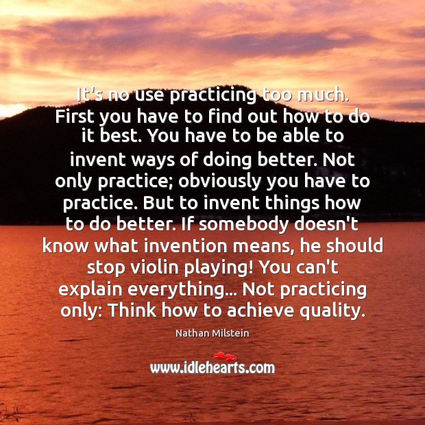 It’s no use practicing too much. First you have to find out Nathan Milstein Picture Quote