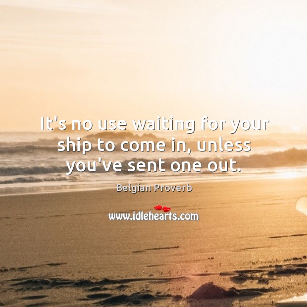 It’s no use waiting for your ship to come in, unless you’ve sent one out. Image
