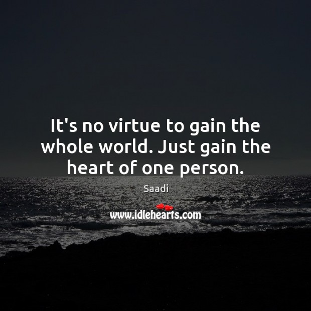 It’s no virtue to gain the whole world. Just gain the heart of one person. Saadi Picture Quote