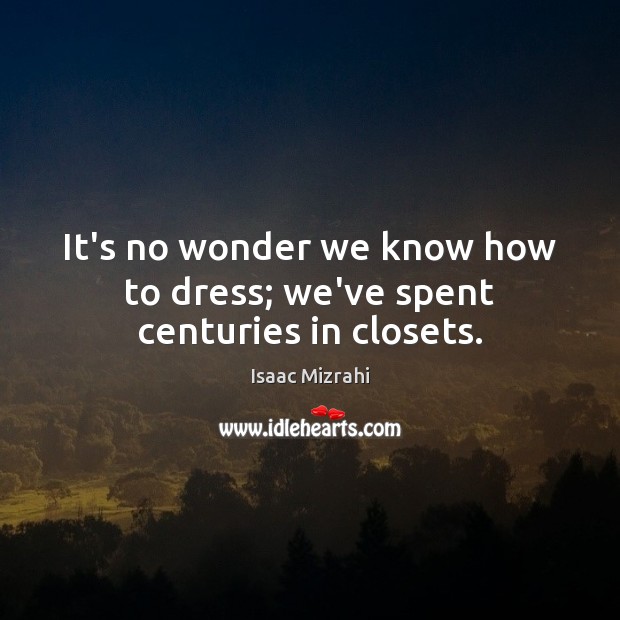 It’s no wonder we know how to dress; we’ve spent centuries in closets. 