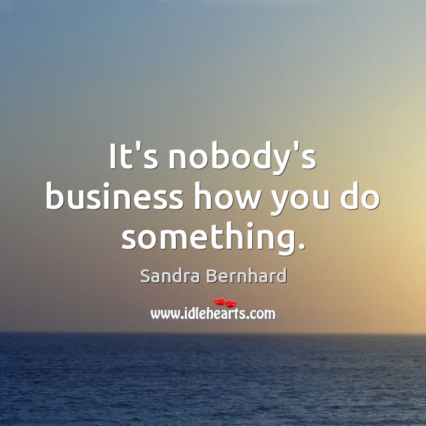It’s nobody’s business how you do something. Image
