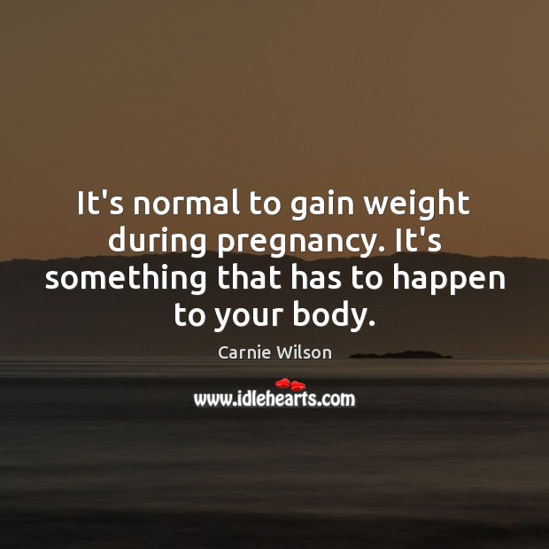 It’s normal to gain weight during pregnancy. It’s something that has to Carnie Wilson Picture Quote