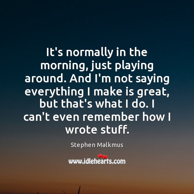 It’s normally in the morning, just playing around. And I’m not saying Stephen Malkmus Picture Quote