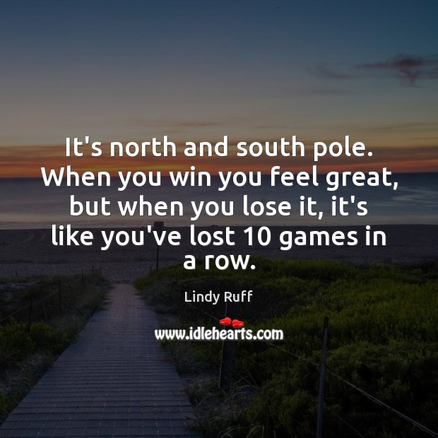 It’s north and south pole. When you win you feel great, but Image