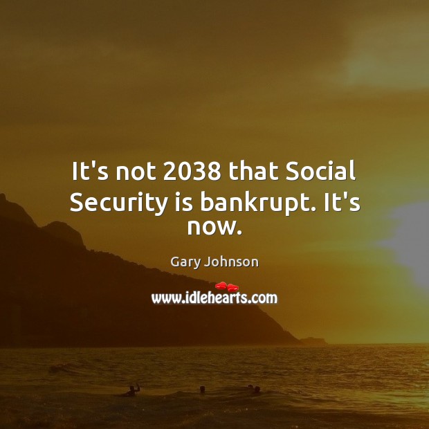 It’s not 2038 that Social Security is bankrupt. It’s now. Gary Johnson Picture Quote