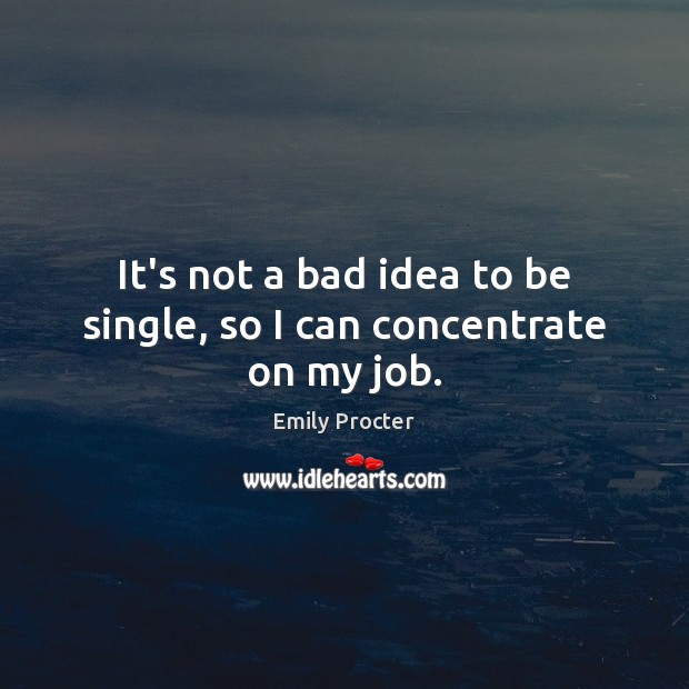 It’s not a bad idea to be single, so I can concentrate on my job. Emily Procter Picture Quote