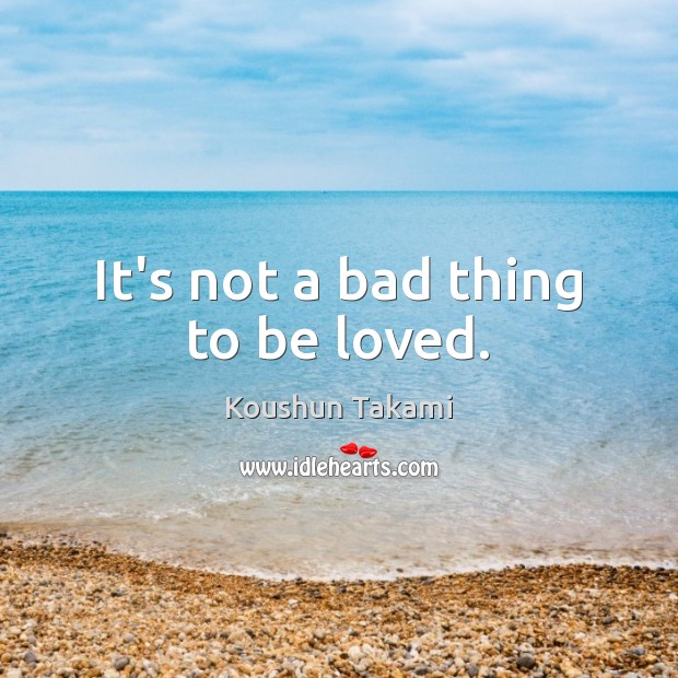 It’s not a bad thing to be loved. Koushun Takami Picture Quote