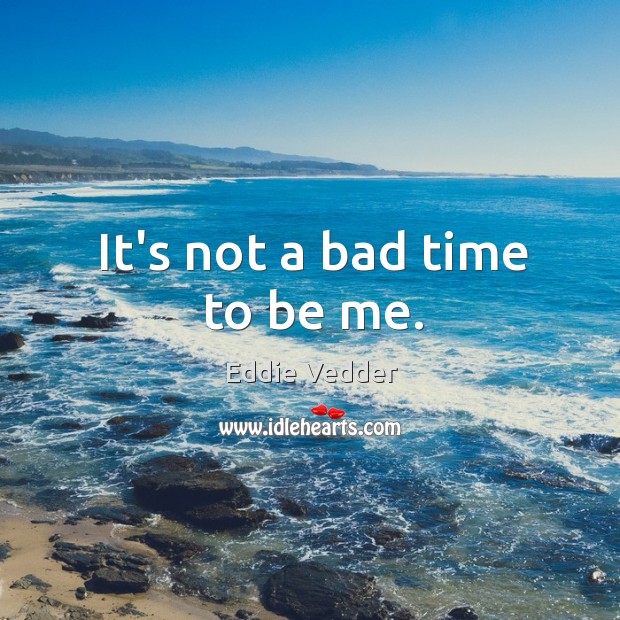 It’s not a bad time to be me. Eddie Vedder Picture Quote