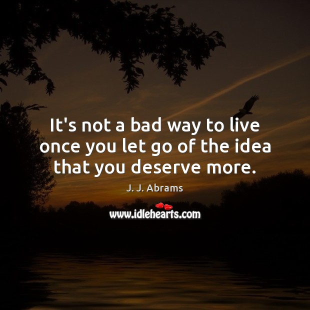 It’s not a bad way to live once you let go of the idea that you deserve more. J. J. Abrams Picture Quote