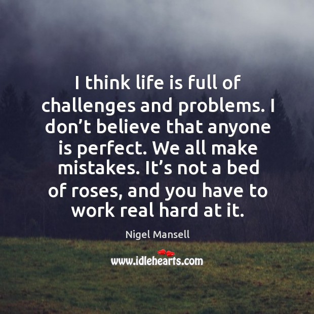 It’s not a bed of roses, and you have to work real hard at it. Nigel Mansell Picture Quote