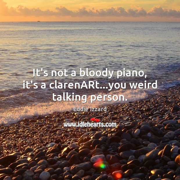 It’s not a bloody piano, it’s a clarenARt…you weird talking person. Image