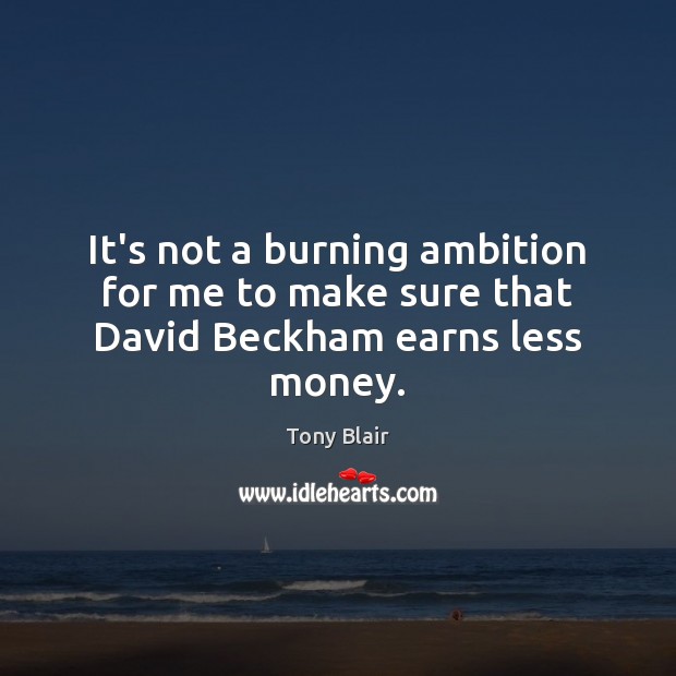 It’s not a burning ambition for me to make sure that David Beckham earns less money. Tony Blair Picture Quote