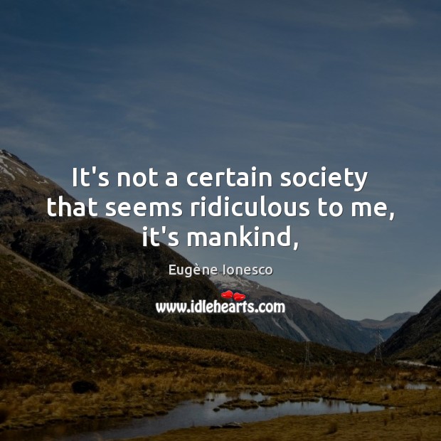 It’s not a certain society that seems ridiculous to me, it’s mankind, Eugène Ionesco Picture Quote