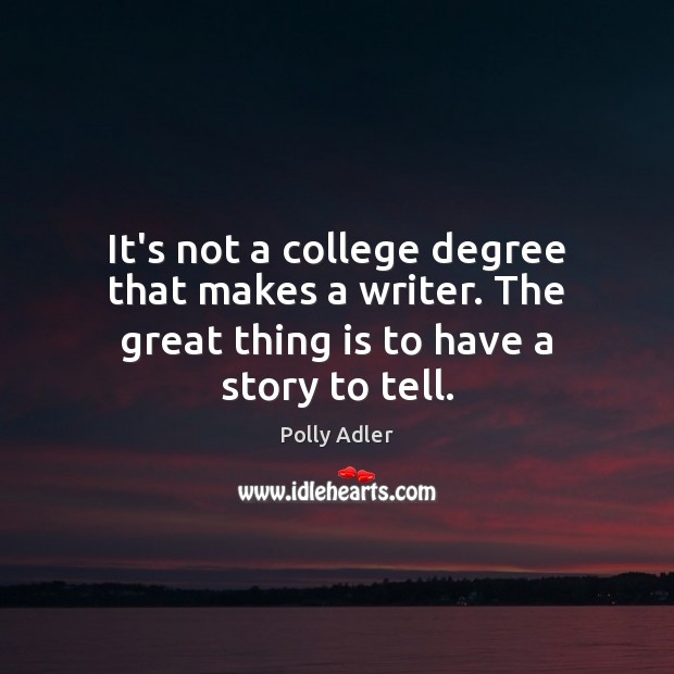 It’s not a college degree that makes a writer. The great thing is to have a story to tell. Polly Adler Picture Quote