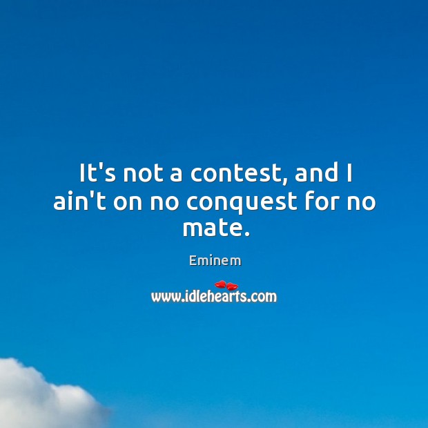 It’s not a contest, and I ain’t on no conquest for no mate. Eminem Picture Quote