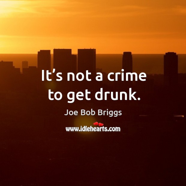 It’s not a crime to get drunk. Joe Bob Briggs Picture Quote