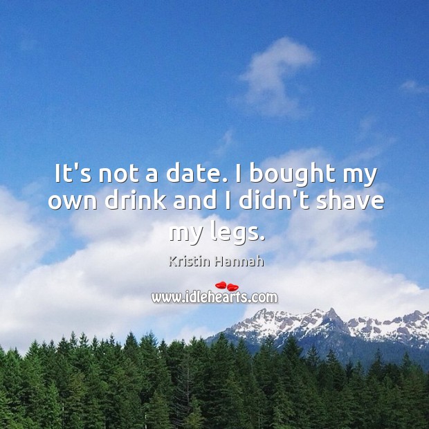 It’s not a date. I bought my own drink and I didn’t shave my legs. Kristin Hannah Picture Quote