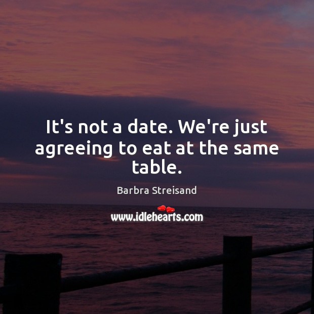 It’s not a date. We’re just agreeing to eat at the same table. Barbra Streisand Picture Quote