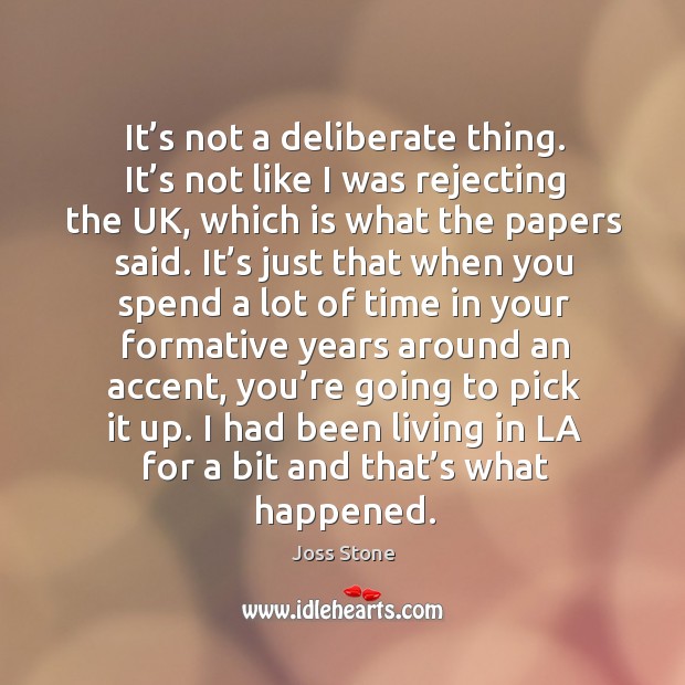 It’s not a deliberate thing. It’s not like I was rejecting the uk, which is what the papers said. Joss Stone Picture Quote
