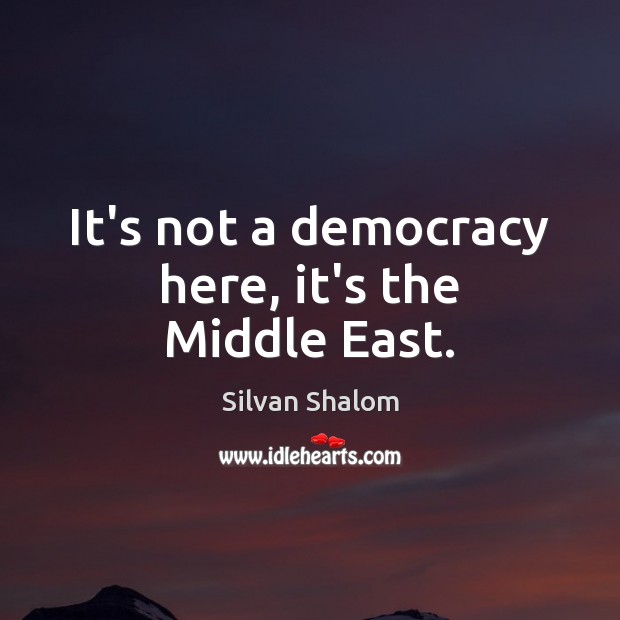 It’s not a democracy here, it’s the Middle East. Silvan Shalom Picture Quote