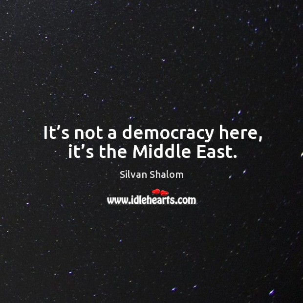 It’s not a democracy here, it’s the middle east. Silvan Shalom Picture Quote