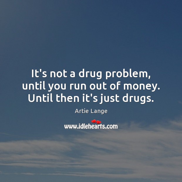 It’s not a drug problem, until you run out of money. Until then it’s just drugs. Image