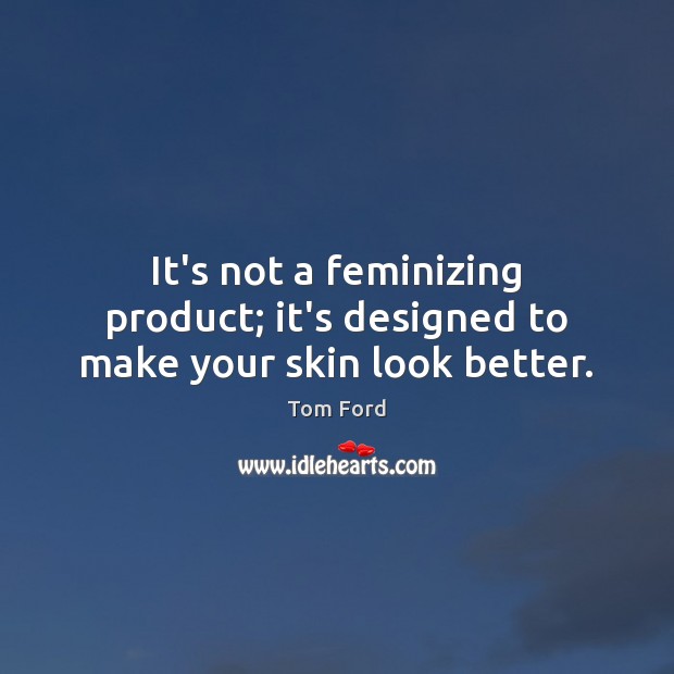 It’s not a feminizing product; it’s designed to make your skin look better. Tom Ford Picture Quote