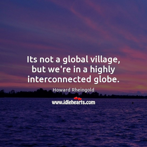 Its not a global village, but we’re in a highly interconnected globe. Howard Rheingold Picture Quote