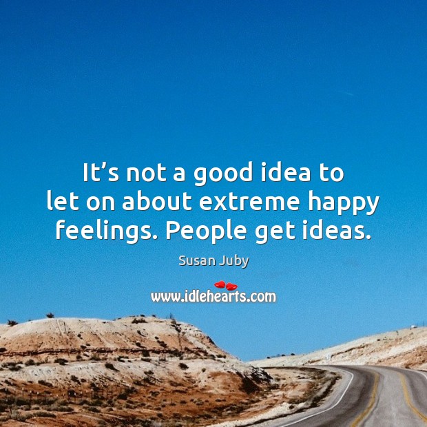 It’s not a good idea to let on about extreme happy feelings. People get ideas. Susan Juby Picture Quote