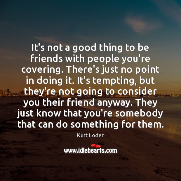 It’s not a good thing to be friends with people you’re covering. Kurt Loder Picture Quote