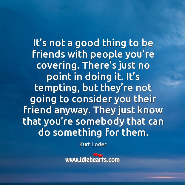 It’s not a good thing to be friends with people you’re covering. Kurt Loder Picture Quote
