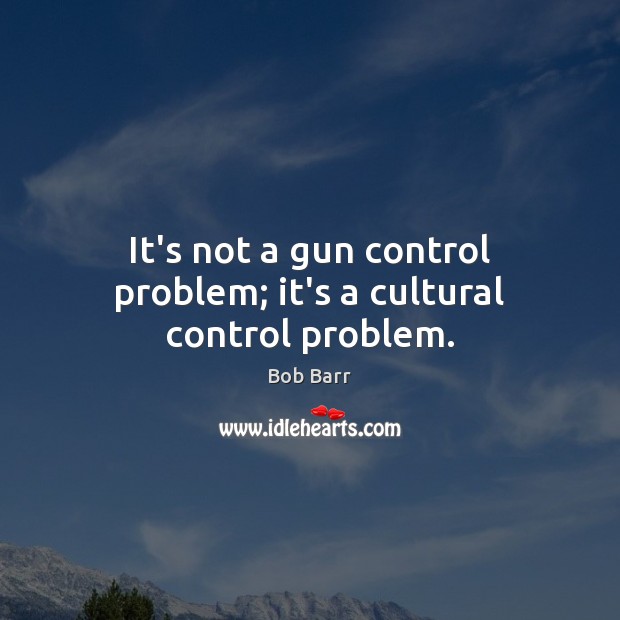 It’s not a gun control problem; it’s a cultural control problem. Bob Barr Picture Quote