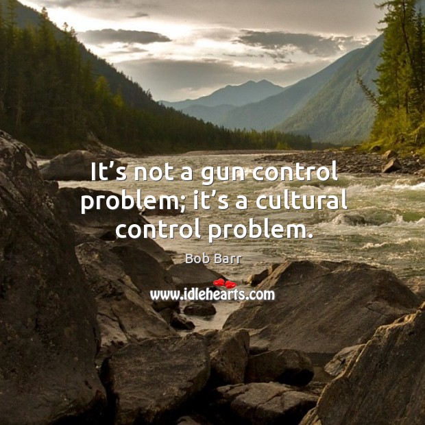 It’s not a gun control problem; it’s a cultural control problem. Bob Barr Picture Quote