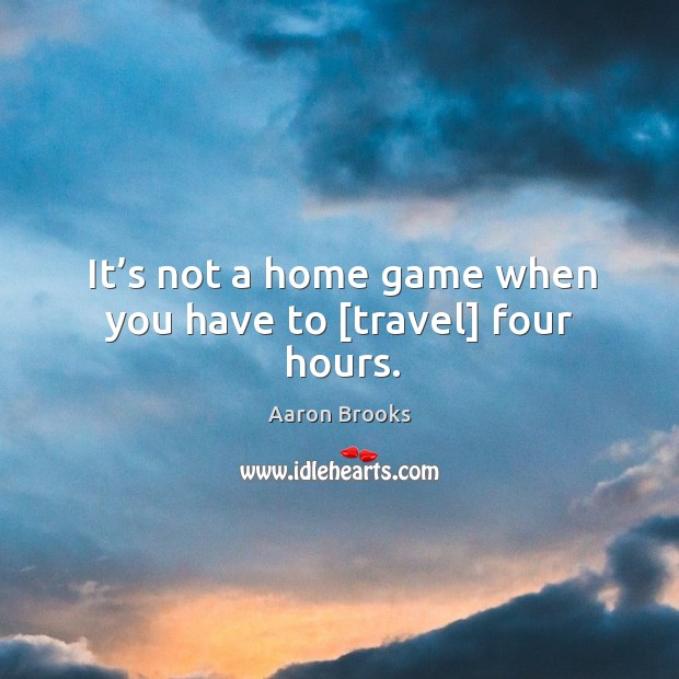 It’s not a home game when you have to [travel] four hours. Aaron Brooks Picture Quote