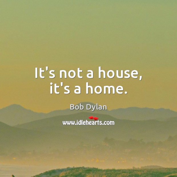 It’s not a house, it’s a home. Bob Dylan Picture Quote