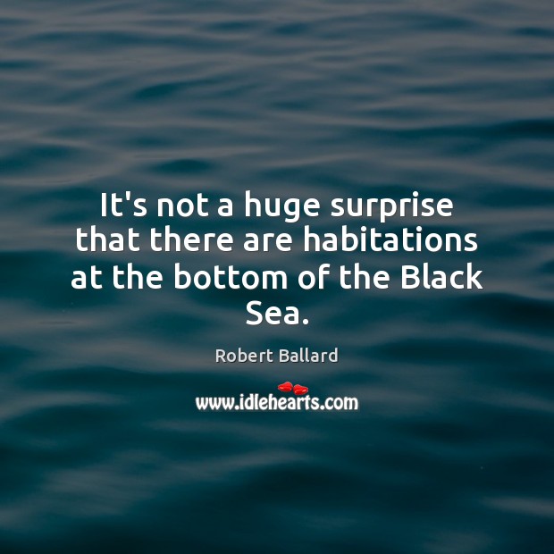 It’s not a huge surprise that there are habitations at the bottom of the Black Sea. Robert Ballard Picture Quote