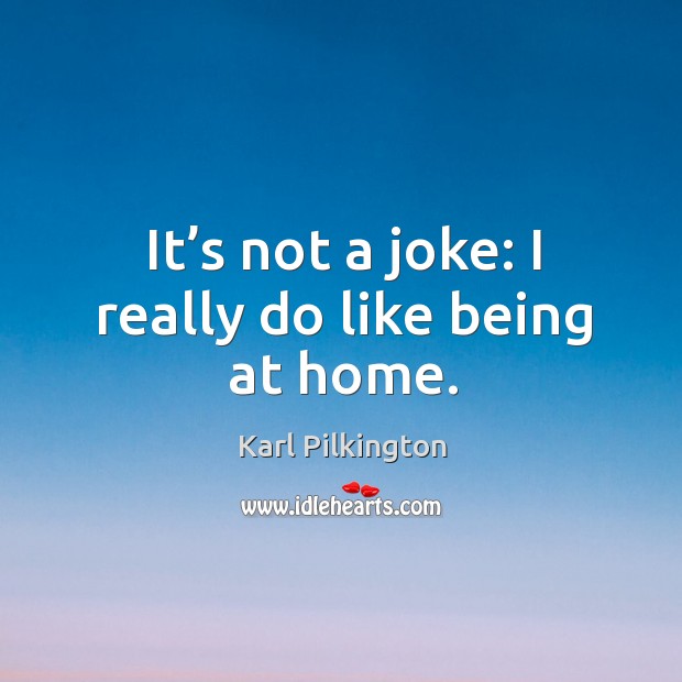 It’s not a joke: I really do like being at home. Karl Pilkington Picture Quote
